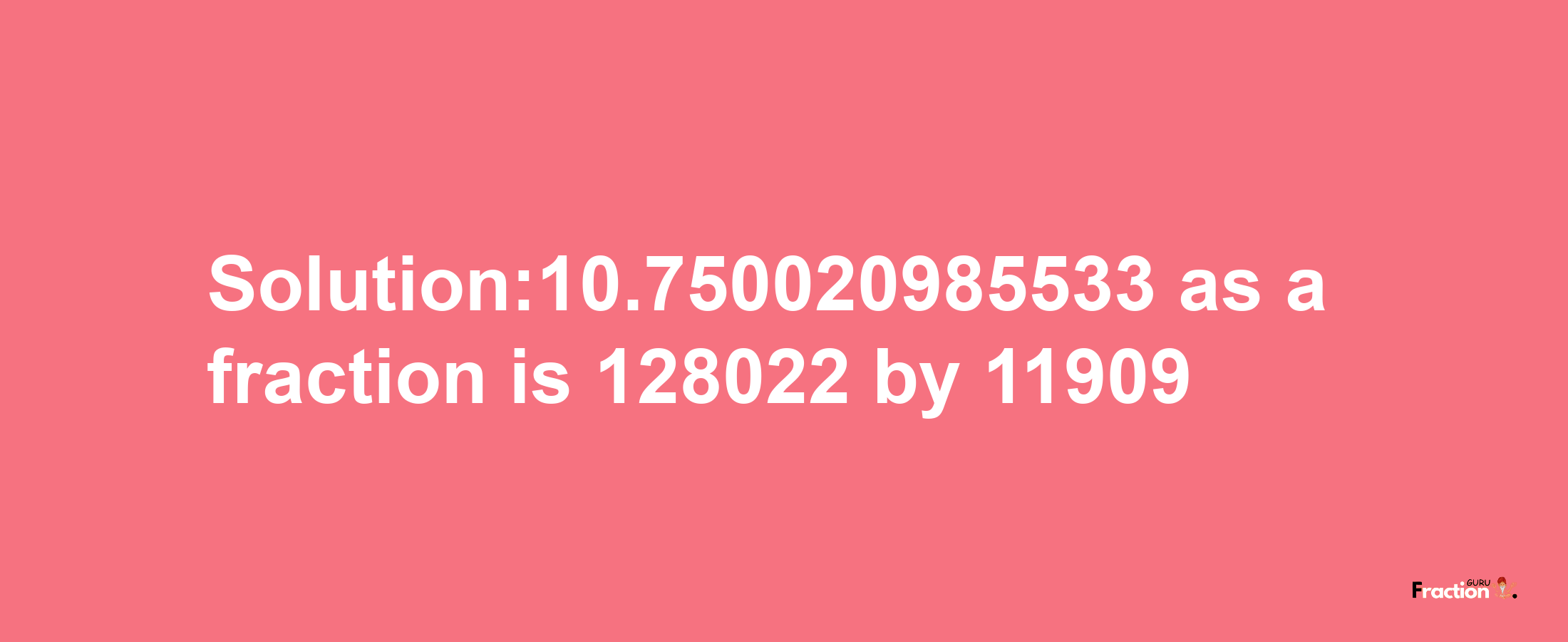 Solution:10.750020985533 as a fraction is 128022/11909