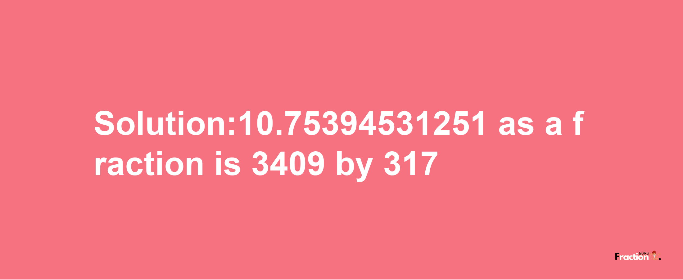 Solution:10.75394531251 as a fraction is 3409/317