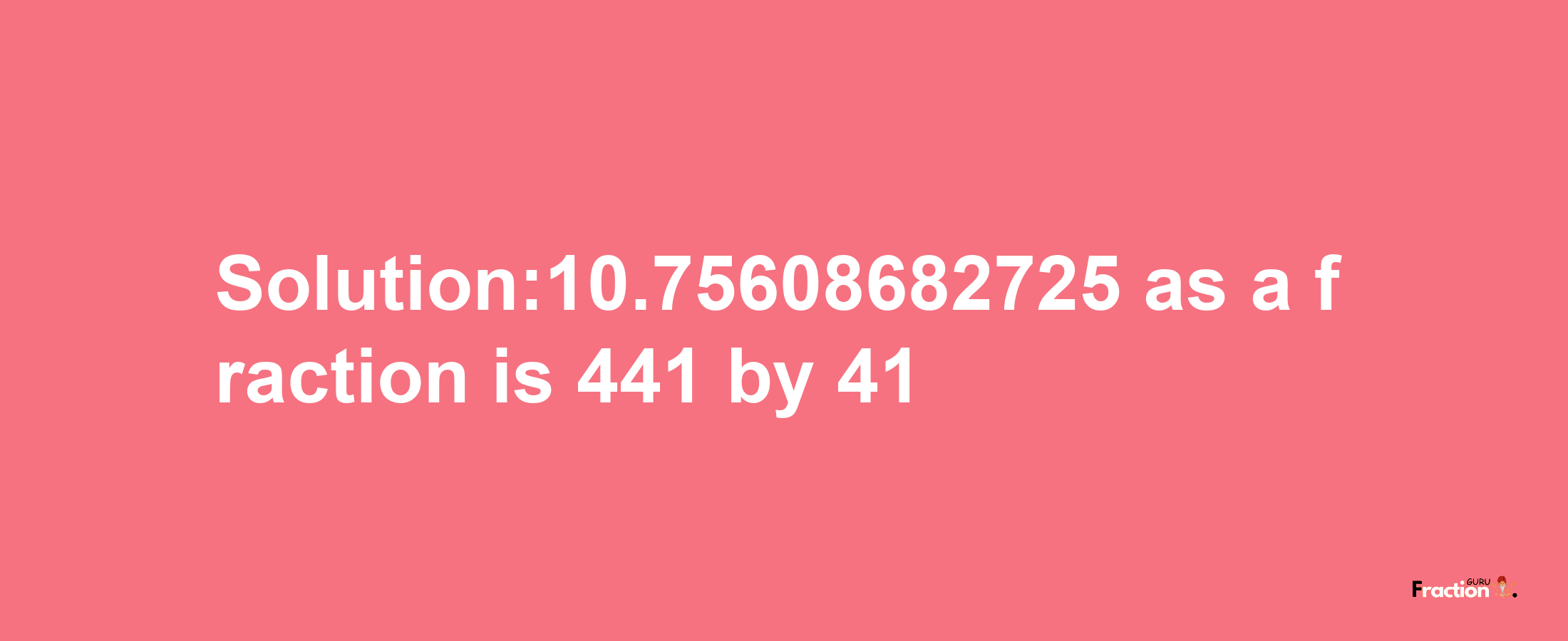 Solution:10.75608682725 as a fraction is 441/41