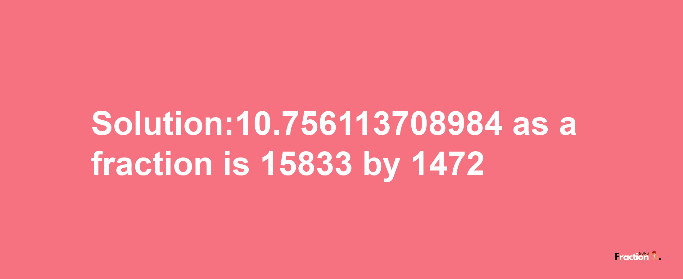 Solution:10.756113708984 as a fraction is 15833/1472