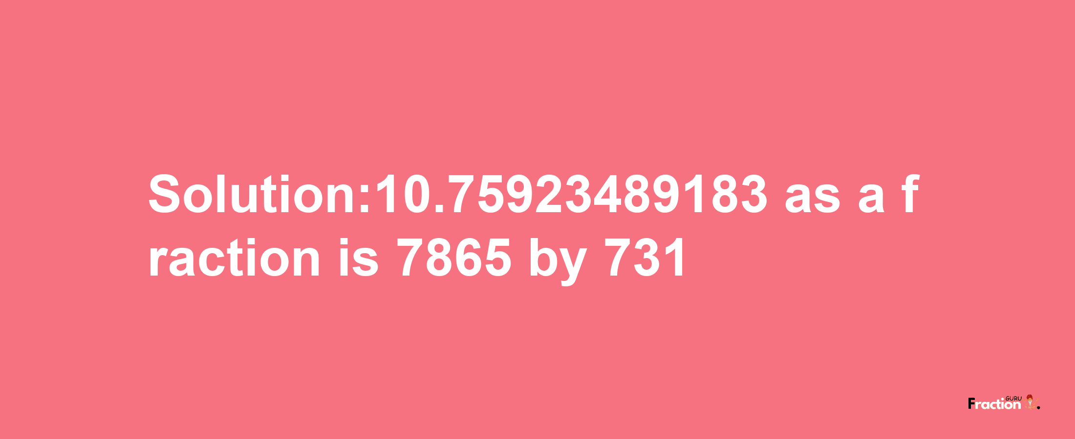 Solution:10.75923489183 as a fraction is 7865/731