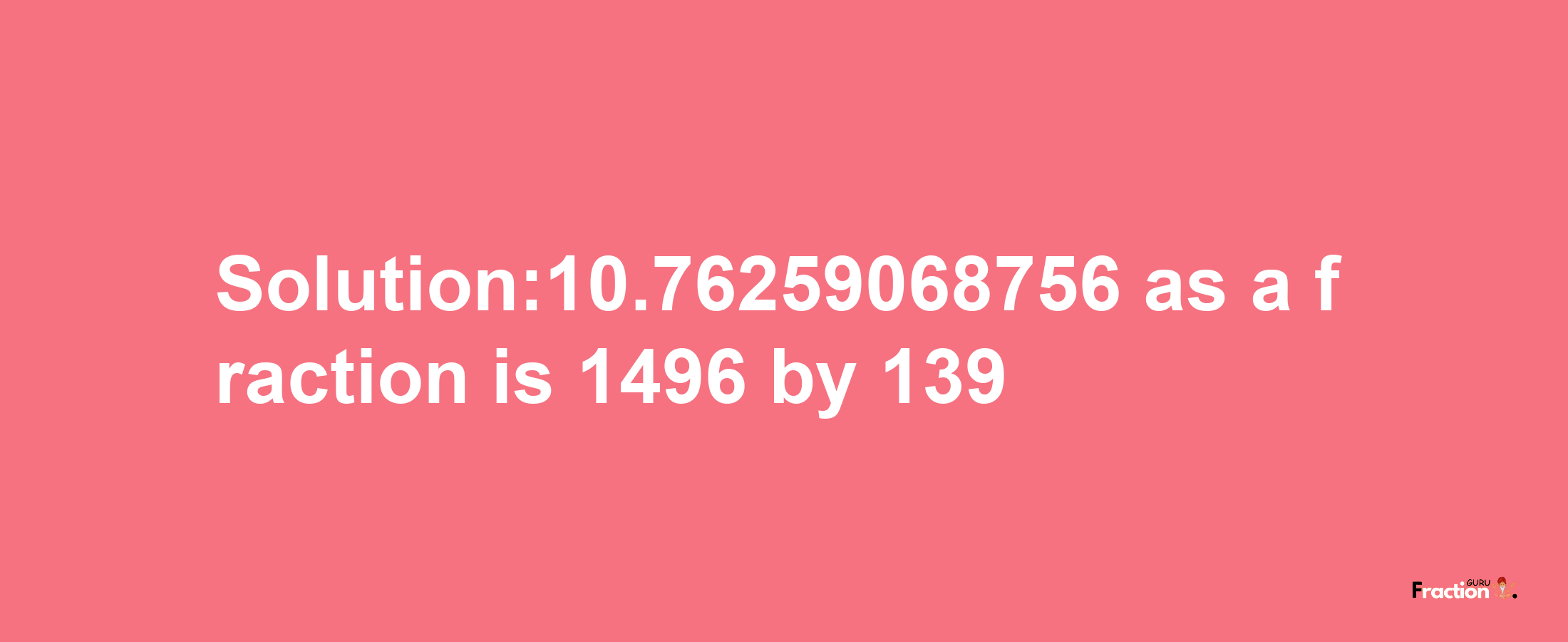 Solution:10.76259068756 as a fraction is 1496/139