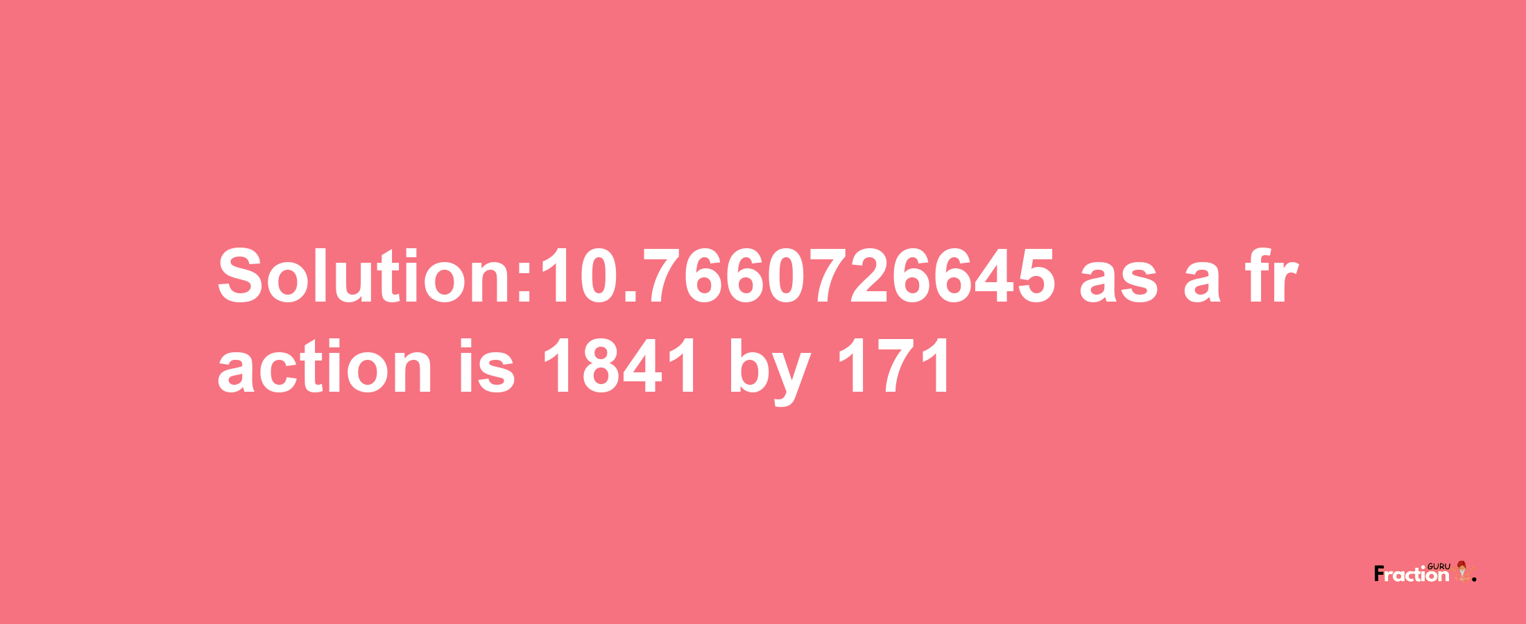 Solution:10.7660726645 as a fraction is 1841/171