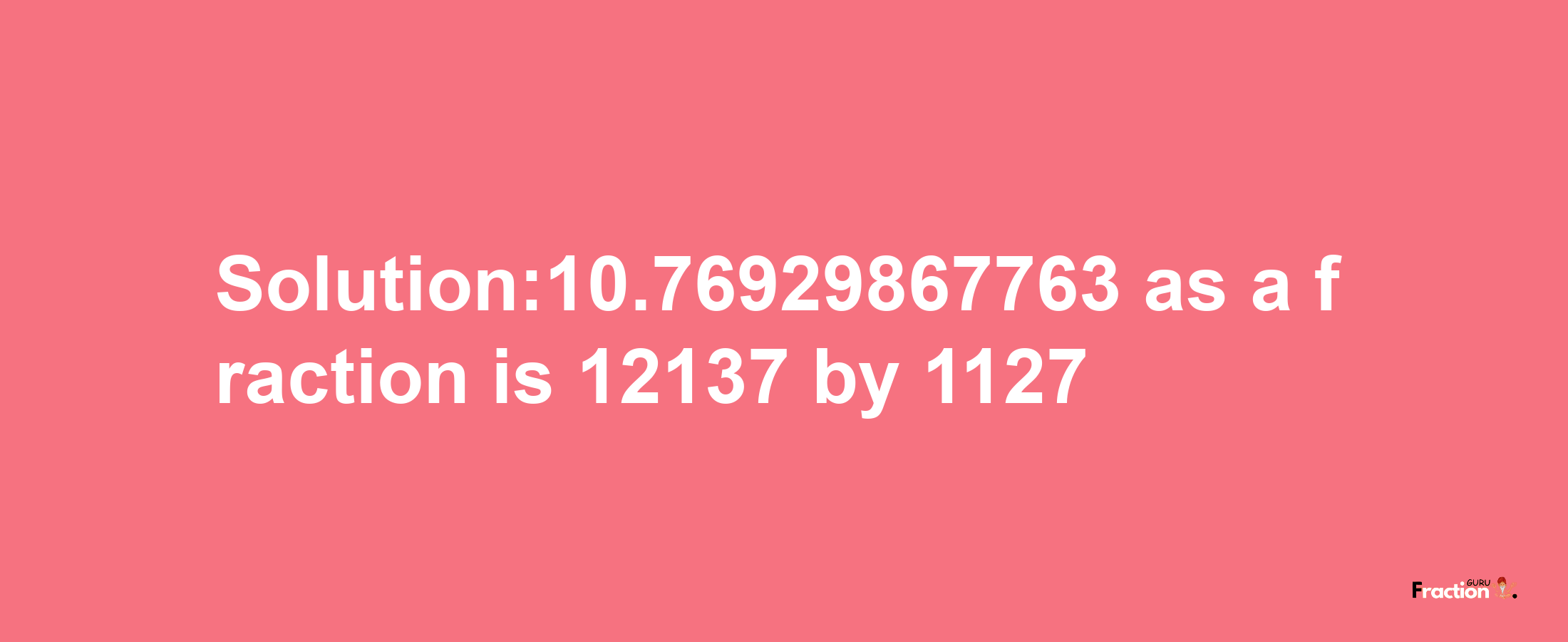 Solution:10.76929867763 as a fraction is 12137/1127