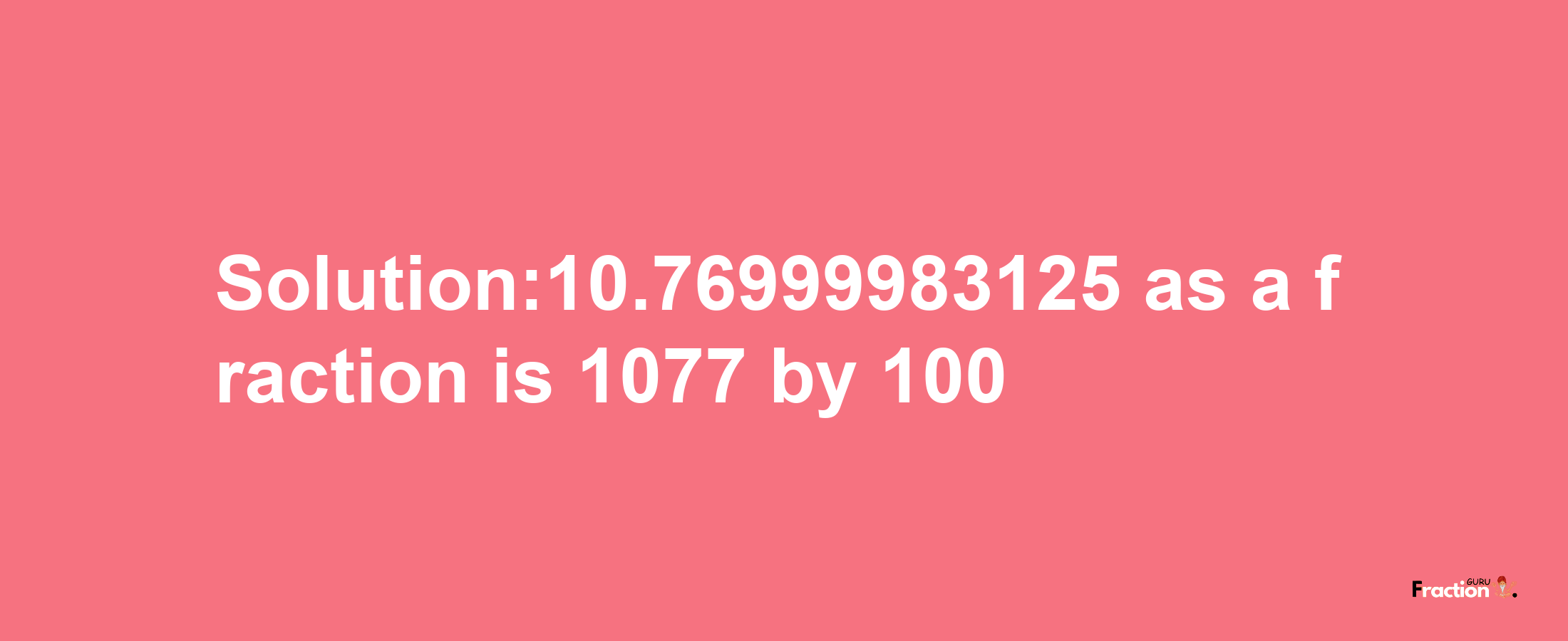 Solution:10.76999983125 as a fraction is 1077/100