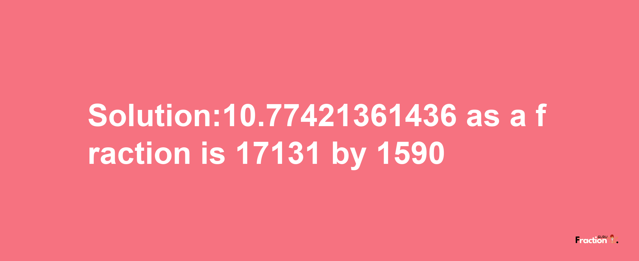 Solution:10.77421361436 as a fraction is 17131/1590