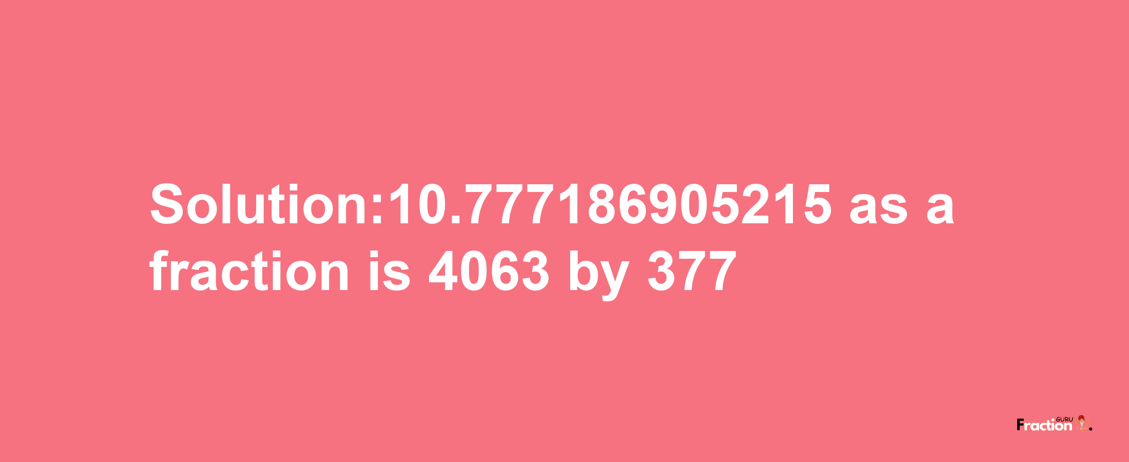 Solution:10.777186905215 as a fraction is 4063/377