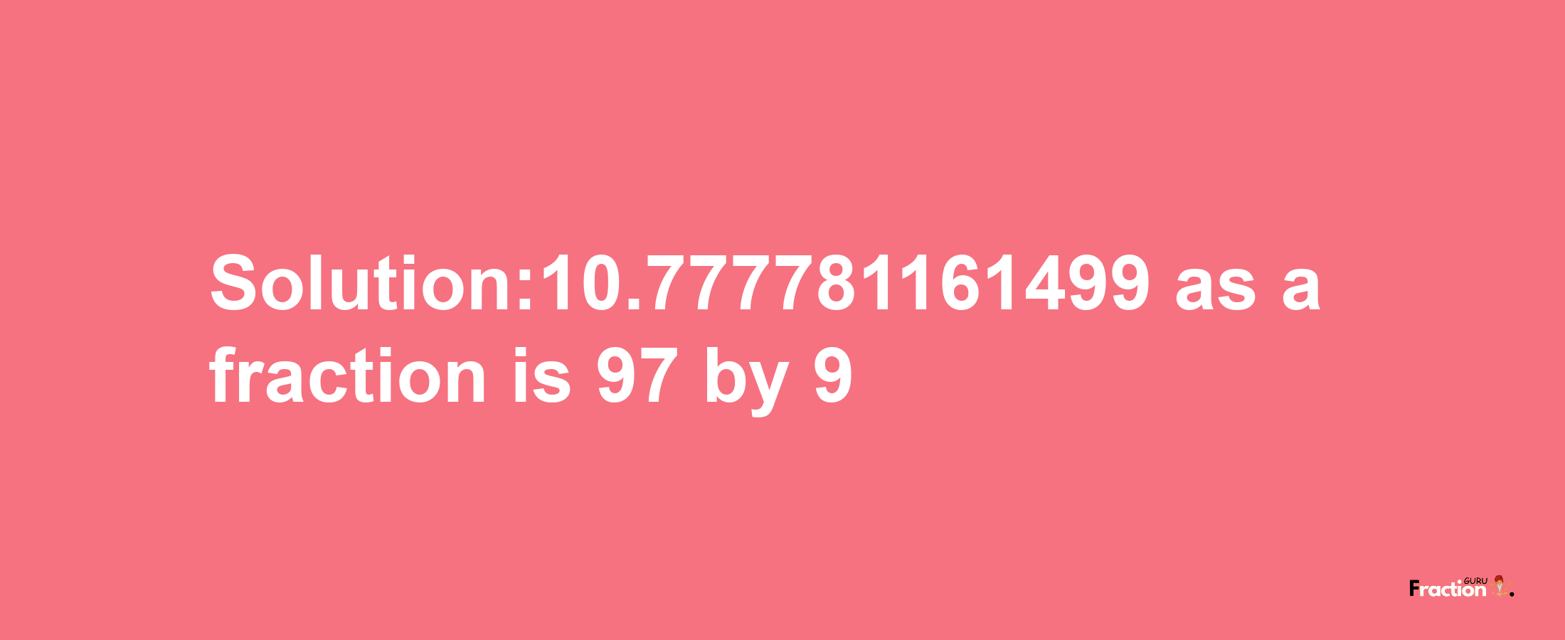 Solution:10.777781161499 as a fraction is 97/9