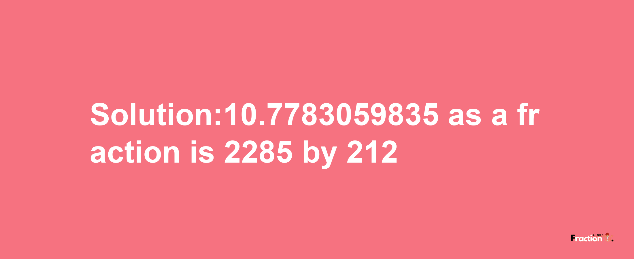 Solution:10.7783059835 as a fraction is 2285/212