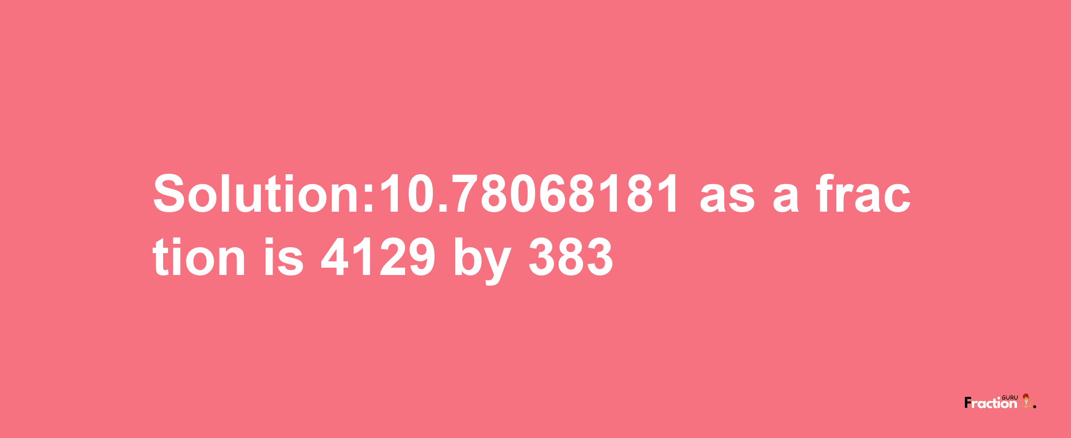 Solution:10.78068181 as a fraction is 4129/383