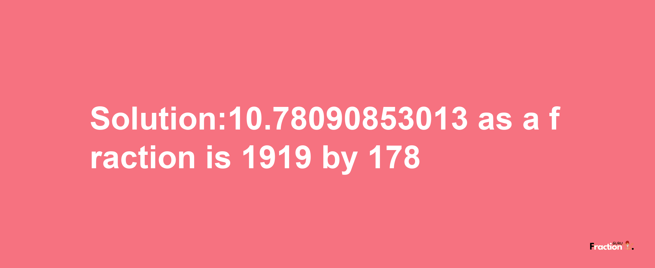 Solution:10.78090853013 as a fraction is 1919/178