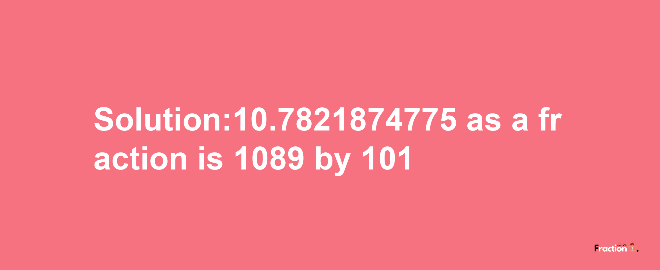 Solution:10.7821874775 as a fraction is 1089/101