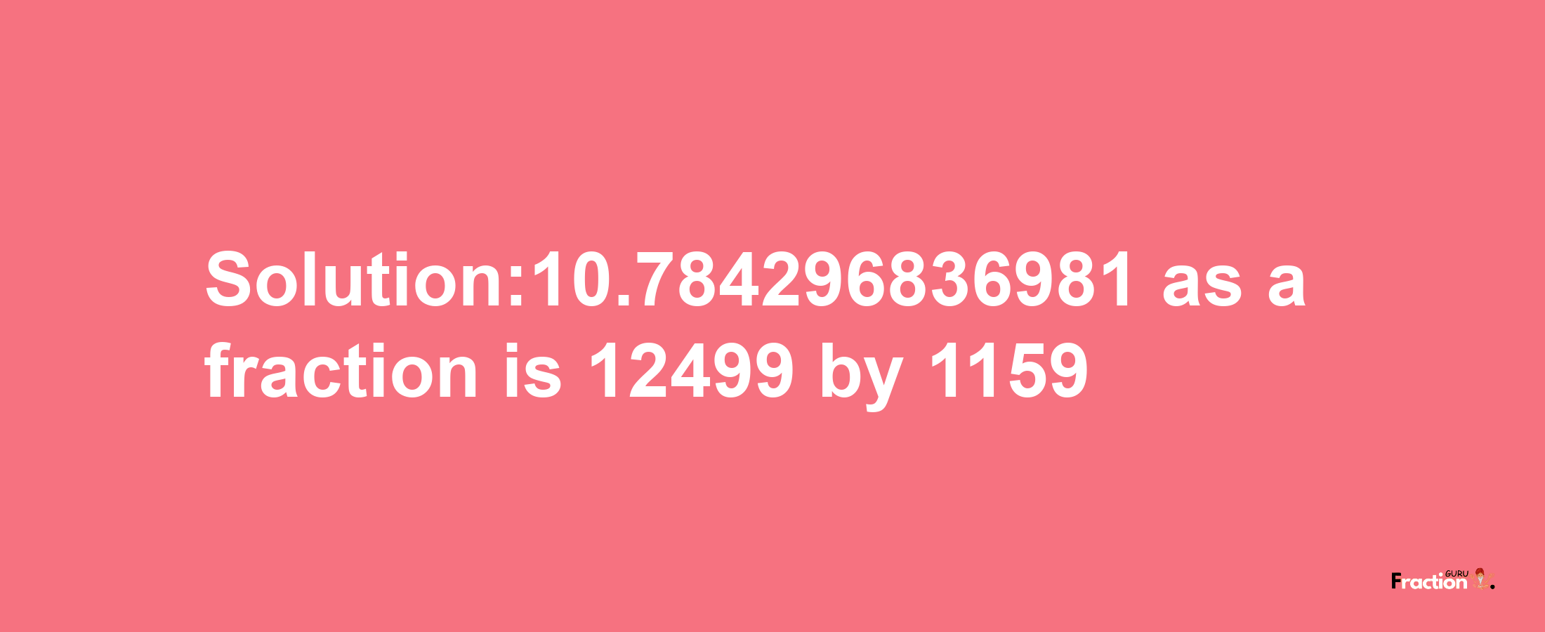 Solution:10.784296836981 as a fraction is 12499/1159