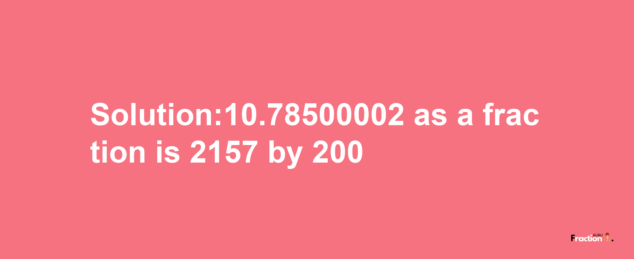 Solution:10.78500002 as a fraction is 2157/200