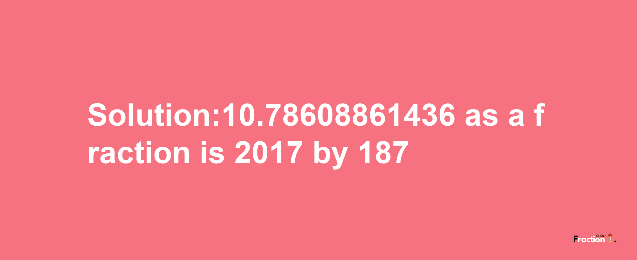 Solution:10.78608861436 as a fraction is 2017/187