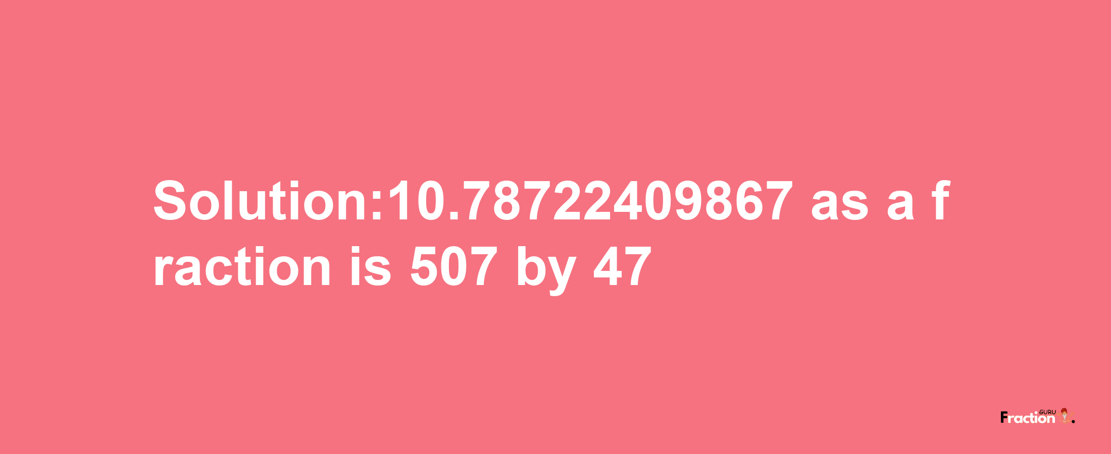 Solution:10.78722409867 as a fraction is 507/47