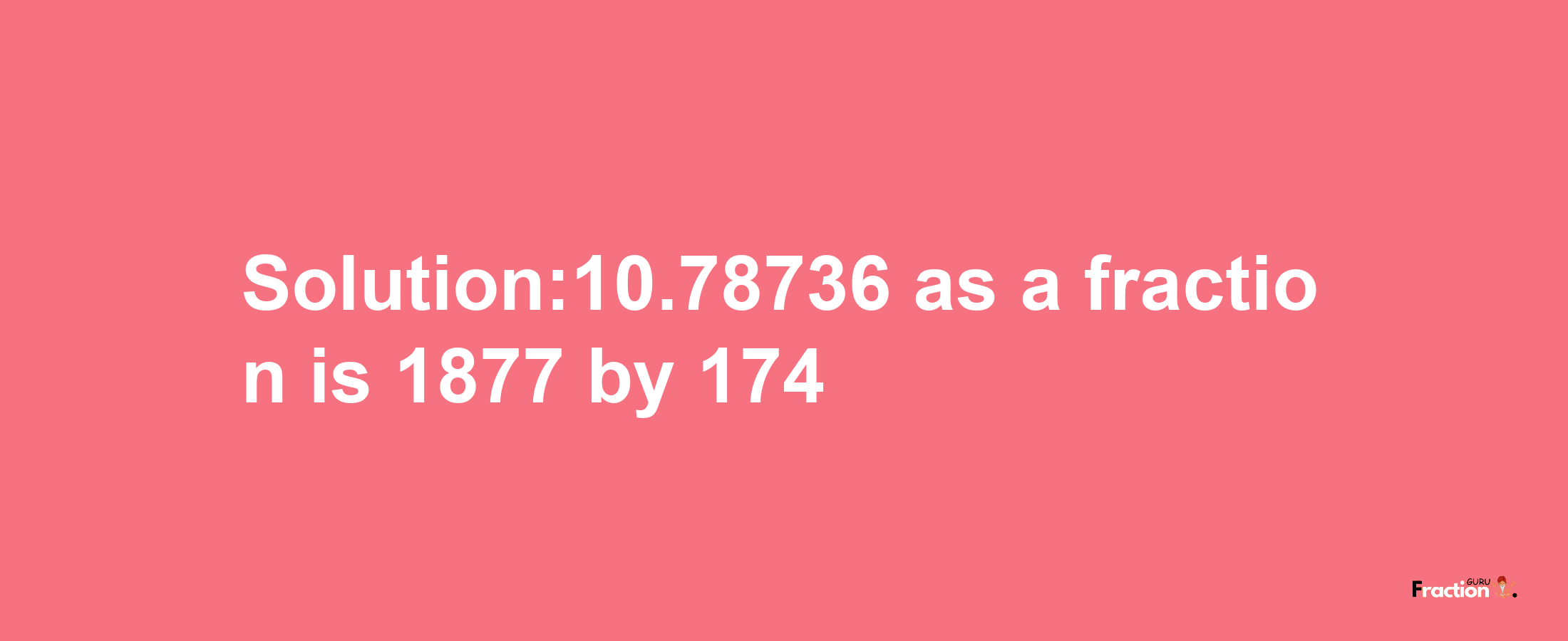 Solution:10.78736 as a fraction is 1877/174