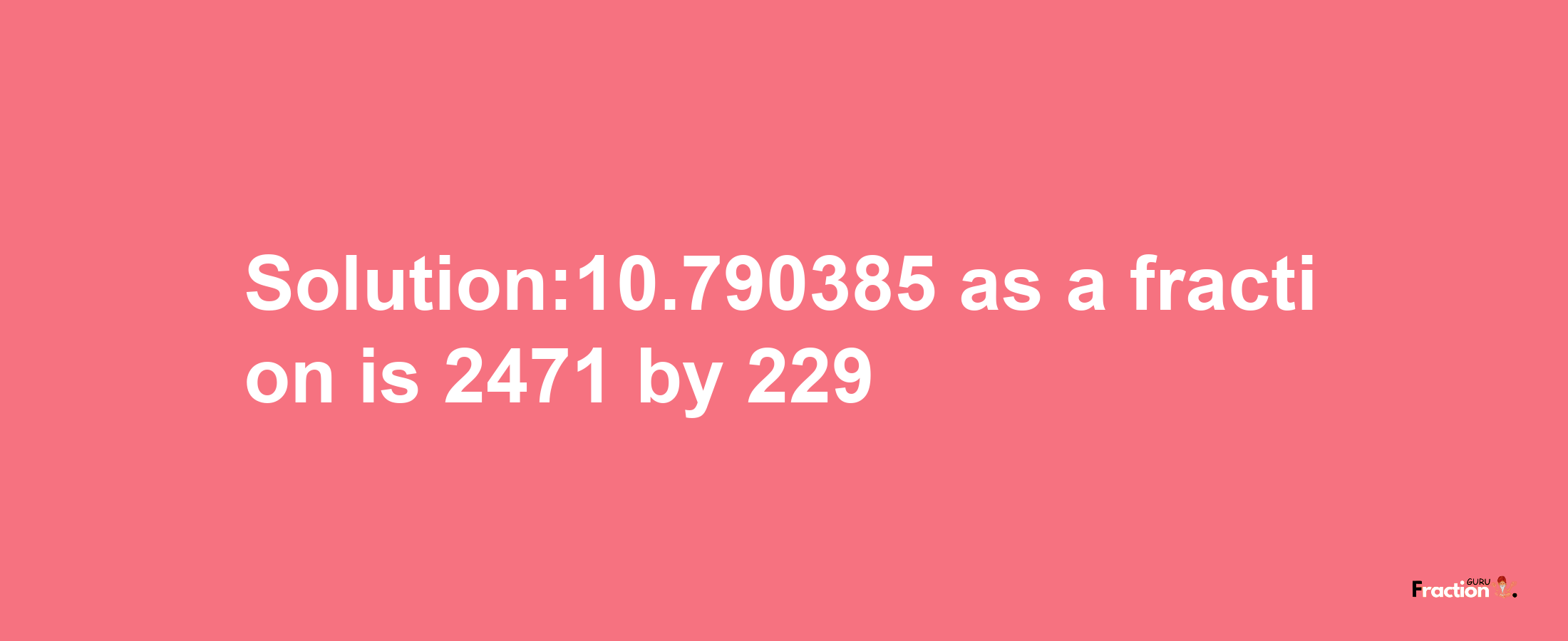 Solution:10.790385 as a fraction is 2471/229