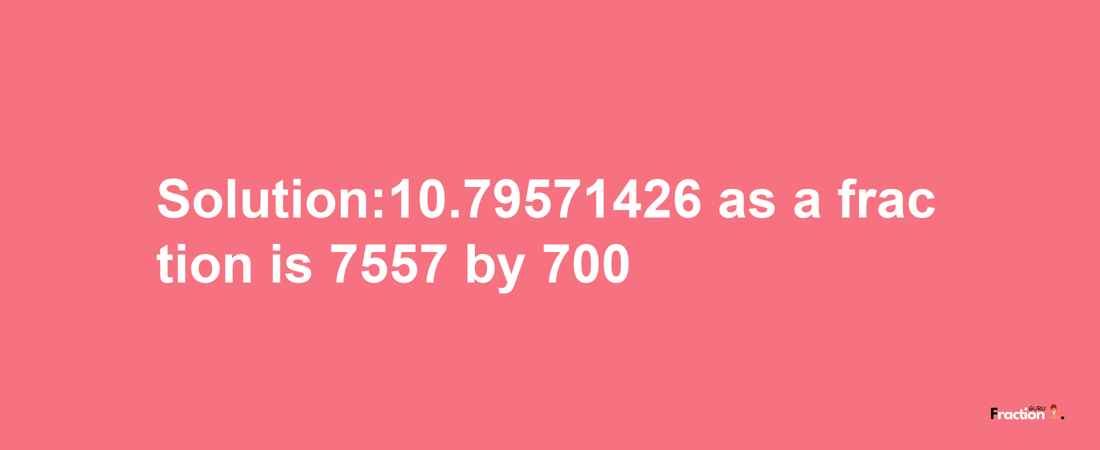 Solution:10.79571426 as a fraction is 7557/700