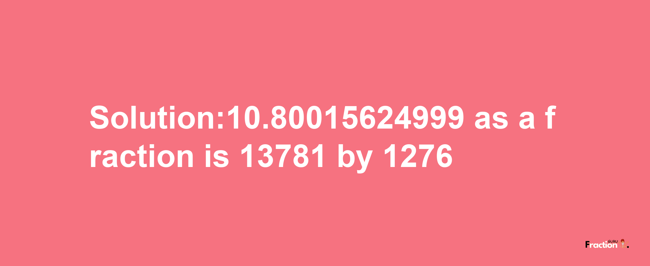 Solution:10.80015624999 as a fraction is 13781/1276