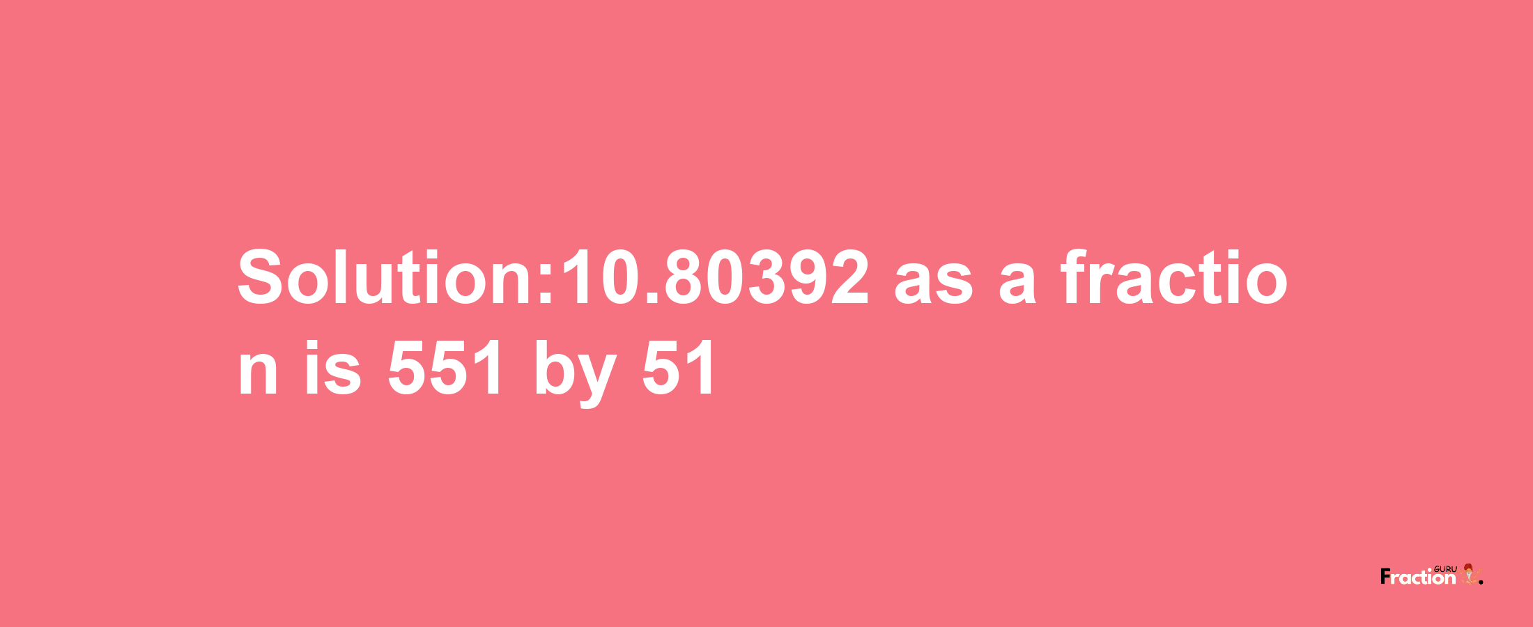 Solution:10.80392 as a fraction is 551/51