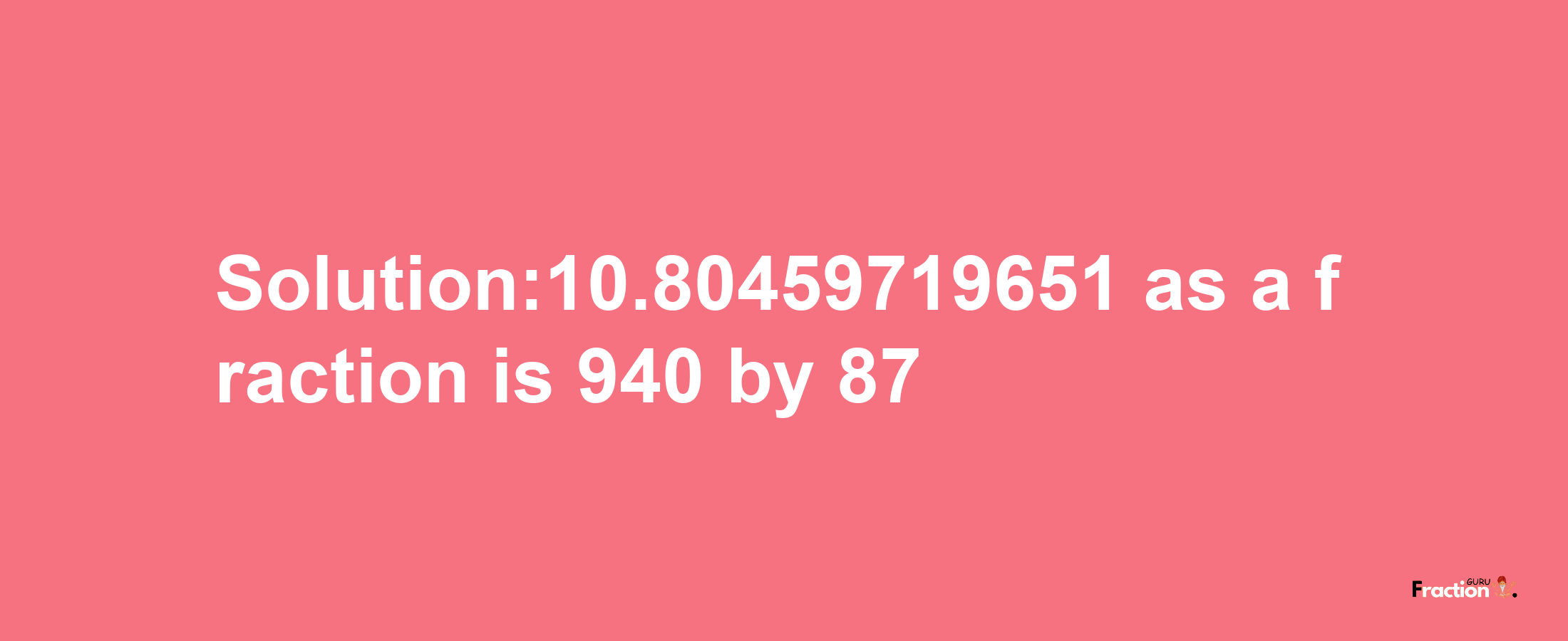 Solution:10.80459719651 as a fraction is 940/87