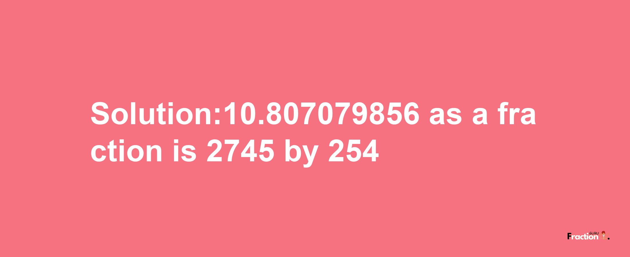 Solution:10.807079856 as a fraction is 2745/254