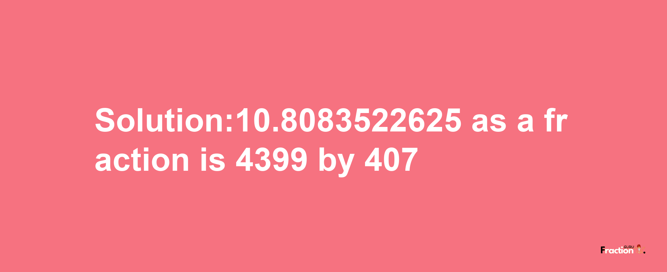 Solution:10.8083522625 as a fraction is 4399/407