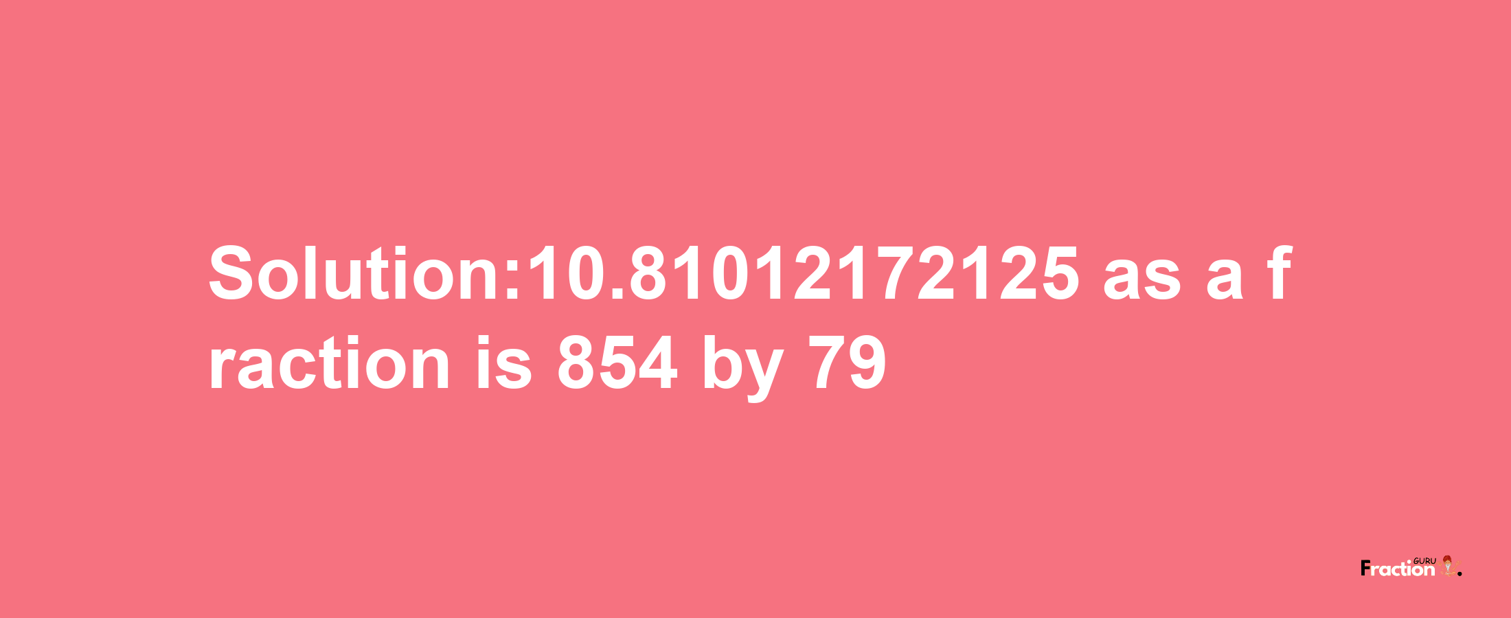 Solution:10.81012172125 as a fraction is 854/79