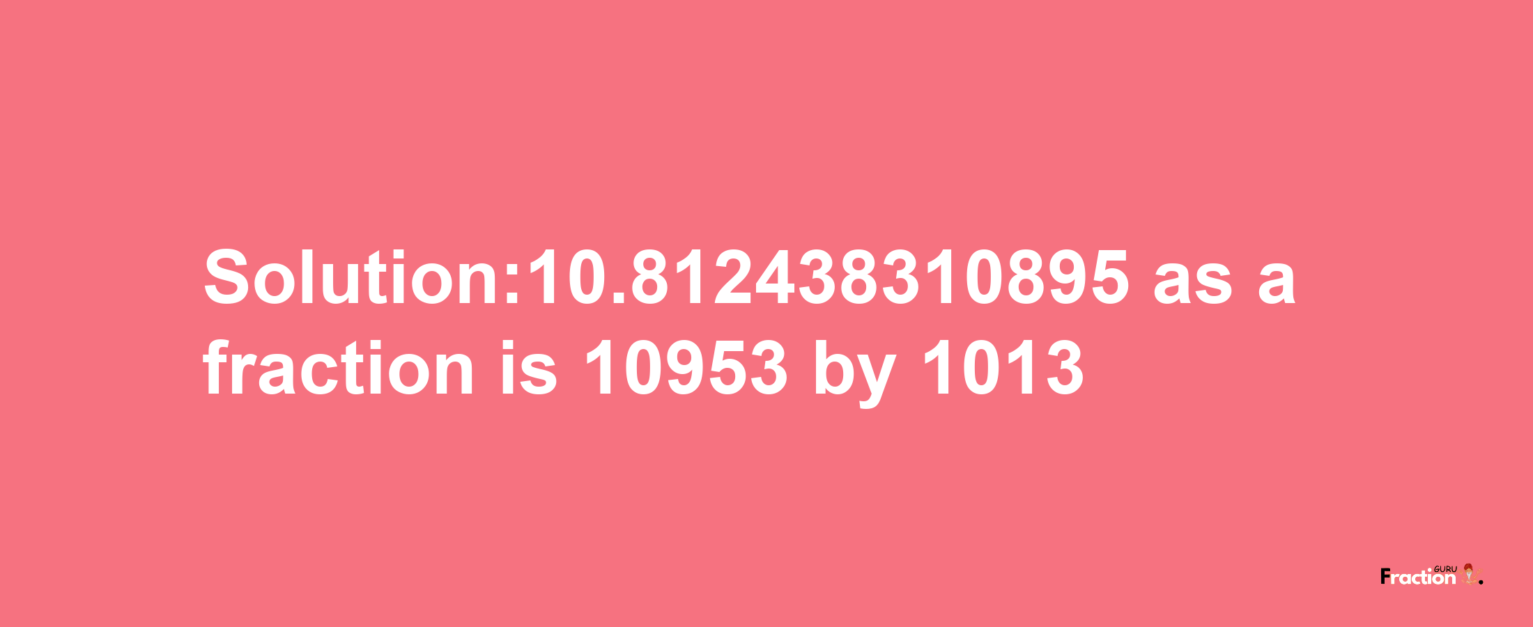 Solution:10.812438310895 as a fraction is 10953/1013