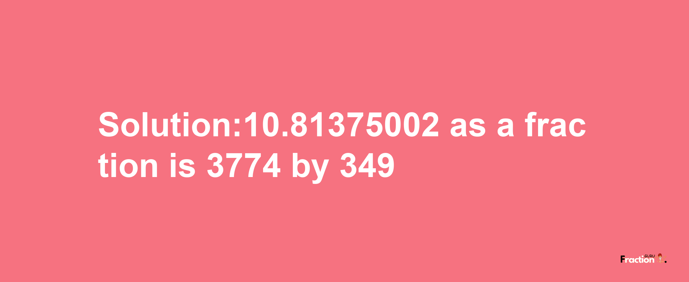 Solution:10.81375002 as a fraction is 3774/349