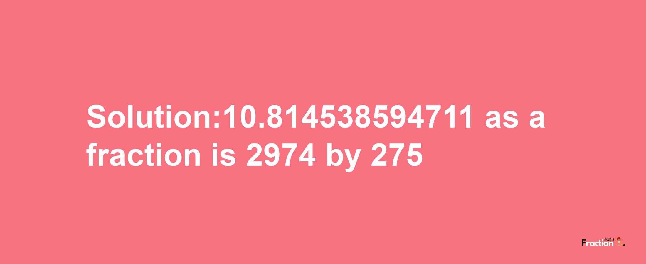 Solution:10.814538594711 as a fraction is 2974/275