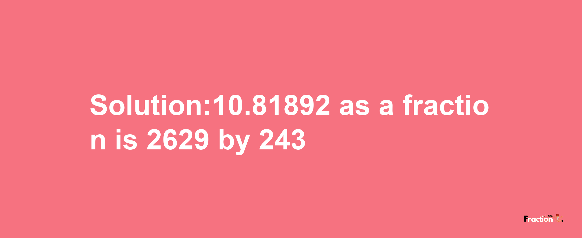 Solution:10.81892 as a fraction is 2629/243