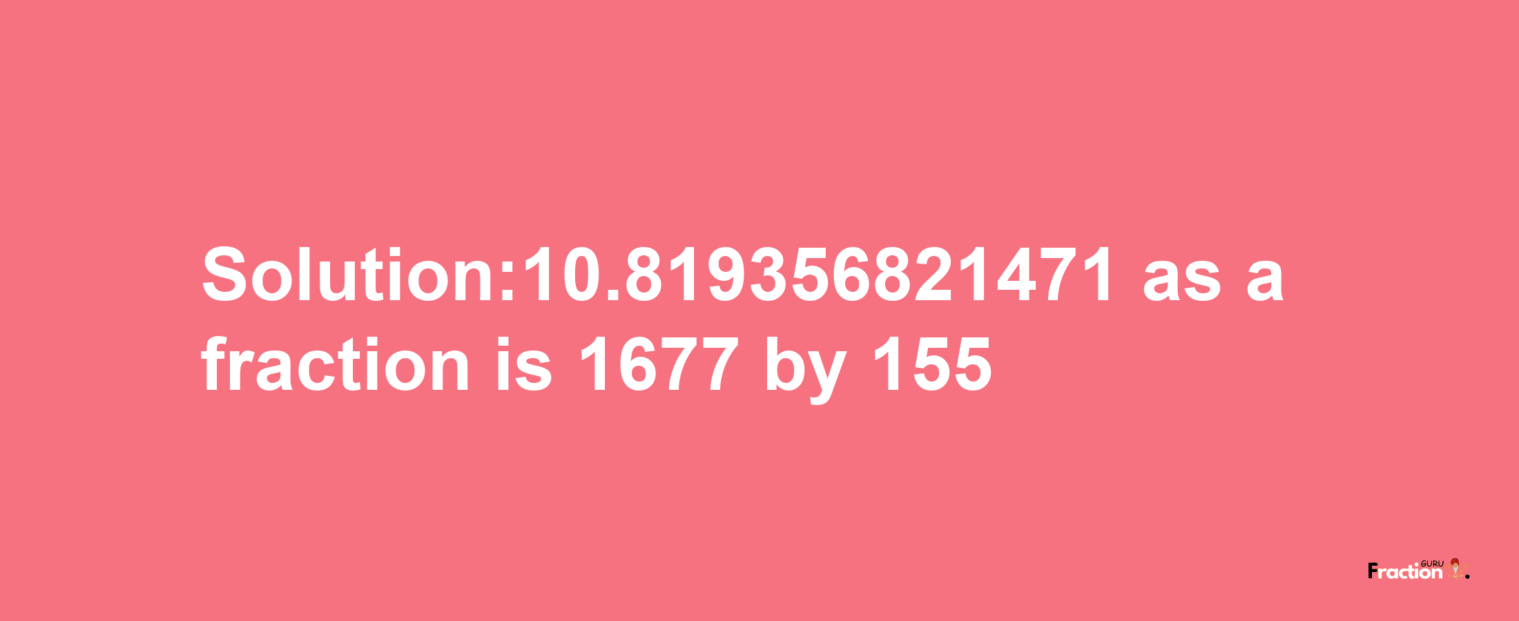 Solution:10.819356821471 as a fraction is 1677/155