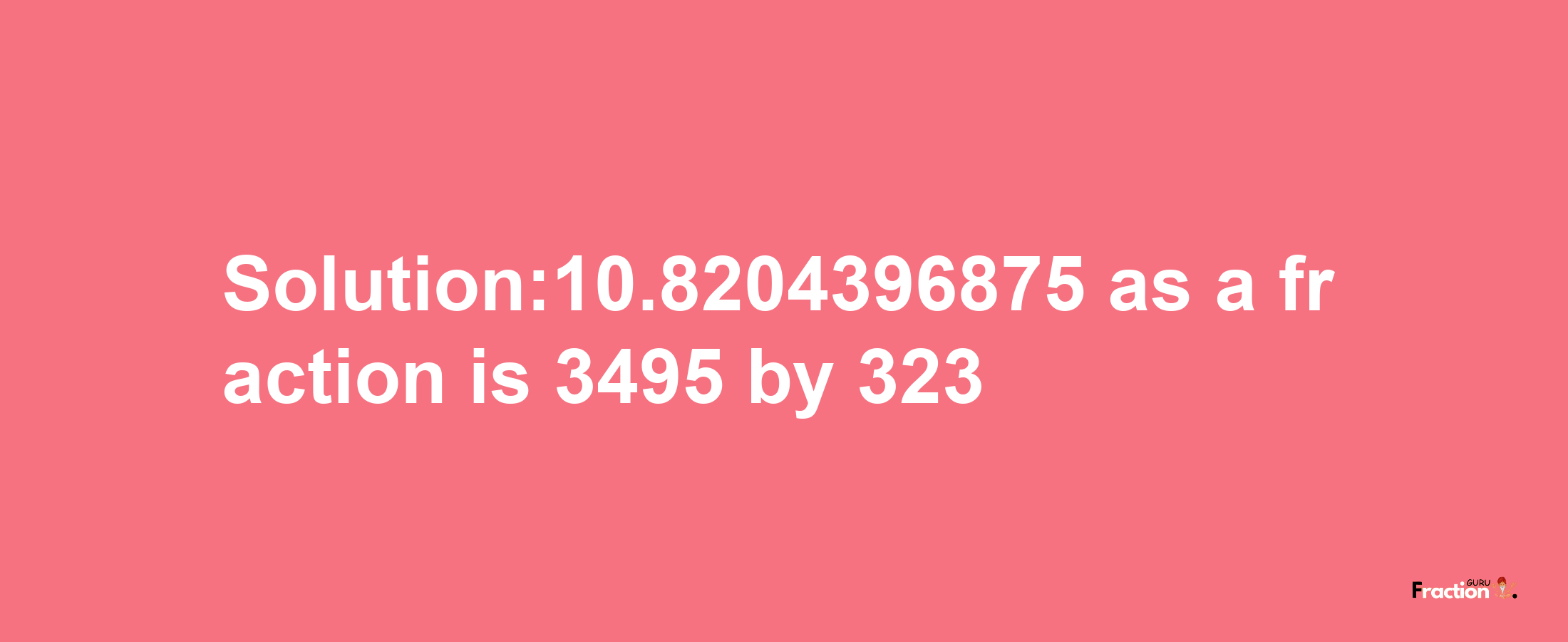 Solution:10.8204396875 as a fraction is 3495/323