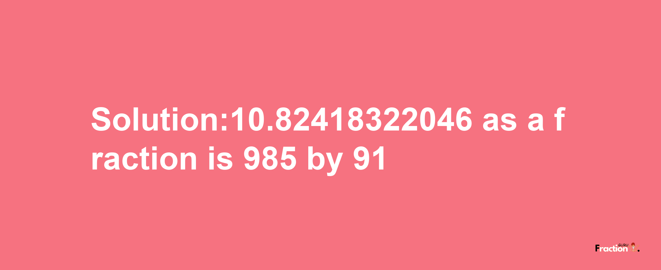 Solution:10.82418322046 as a fraction is 985/91