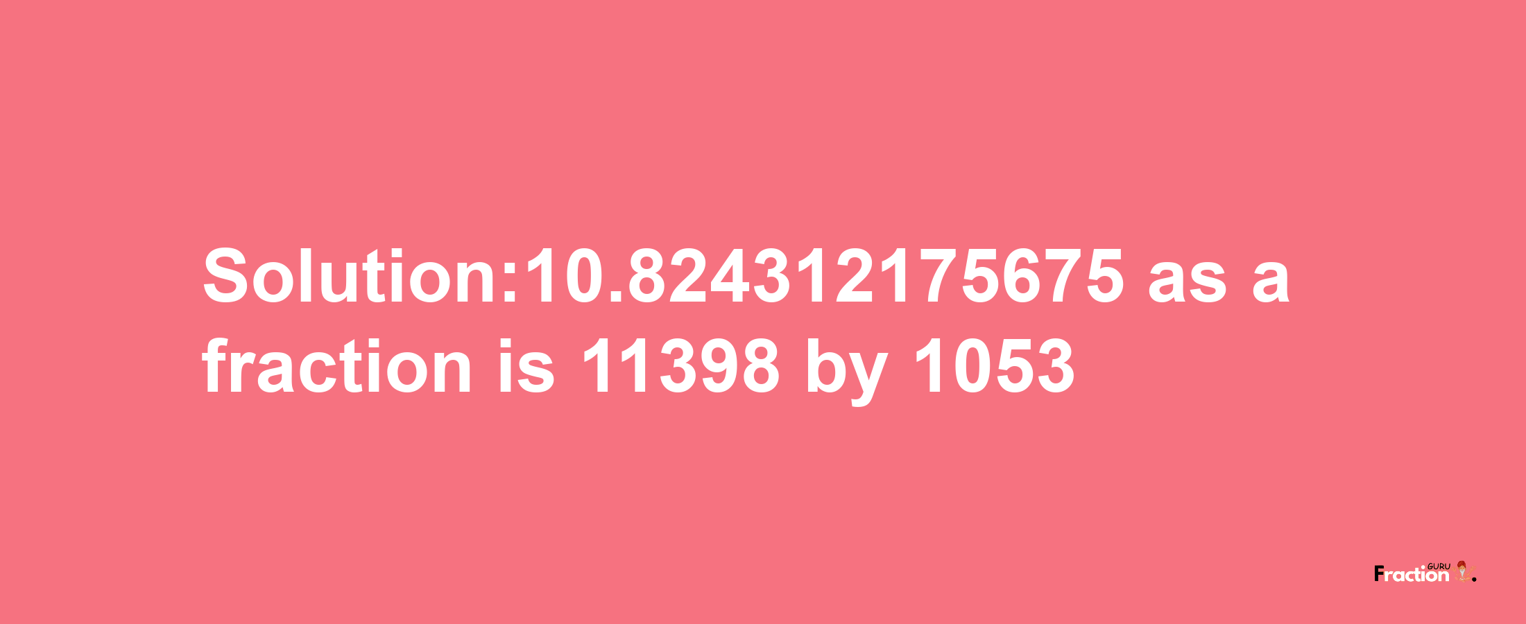 Solution:10.824312175675 as a fraction is 11398/1053