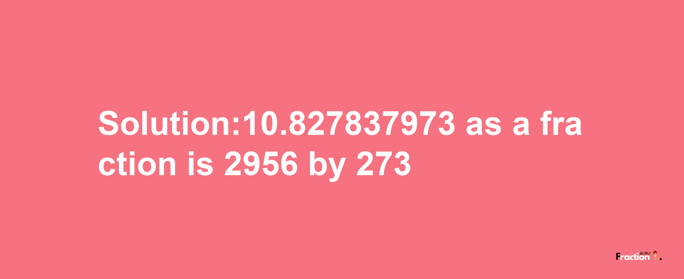 Solution:10.827837973 as a fraction is 2956/273