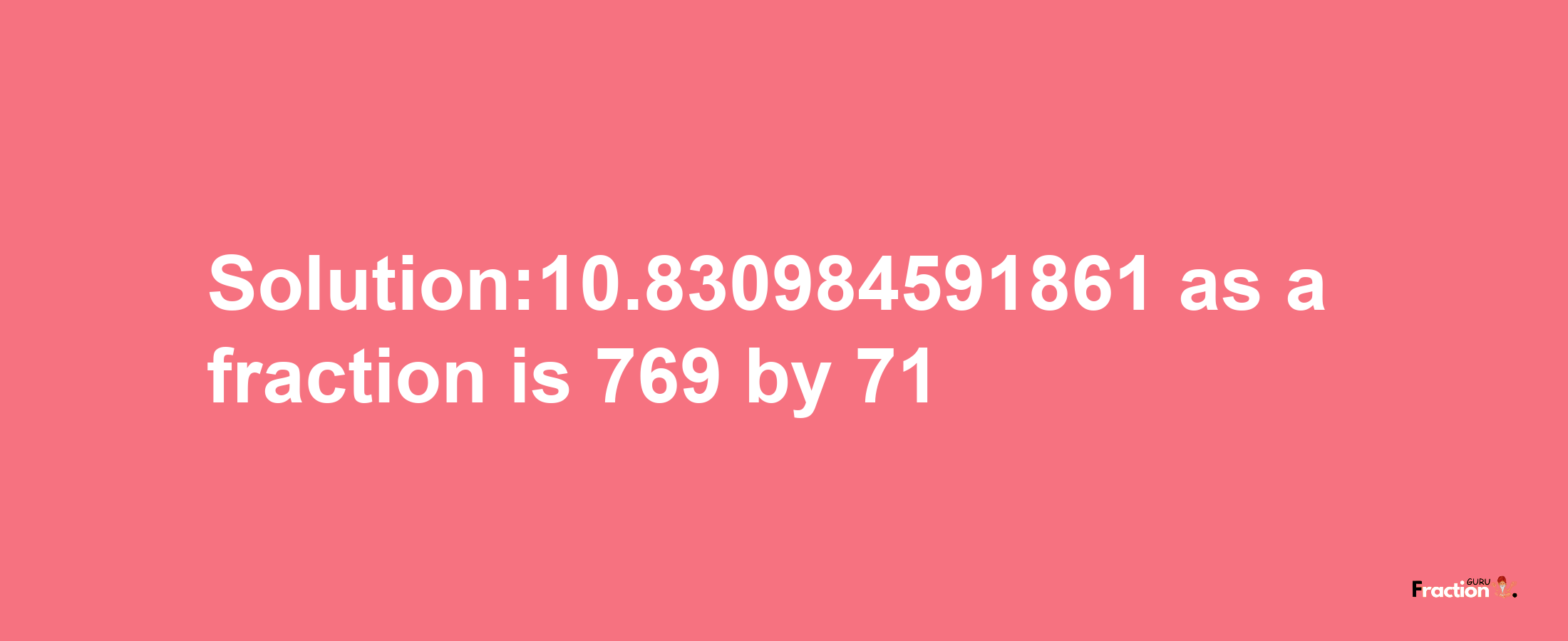 Solution:10.830984591861 as a fraction is 769/71