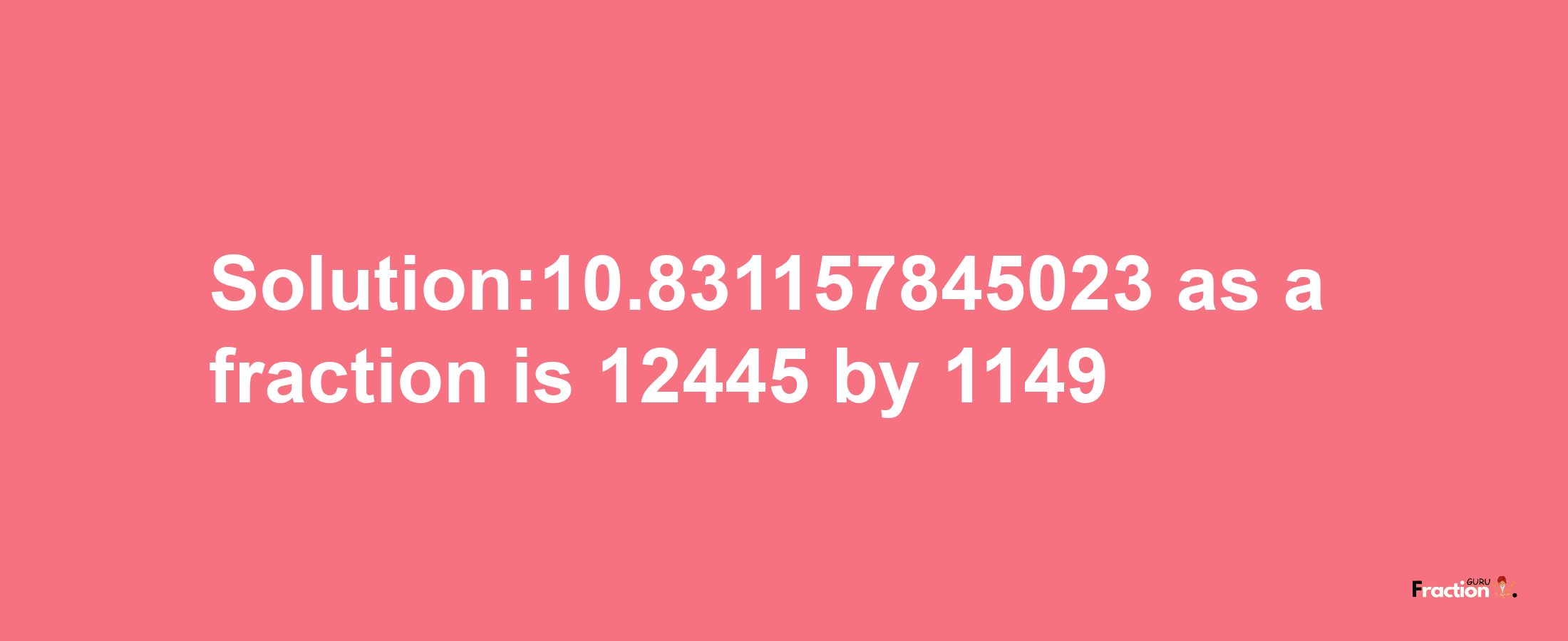 Solution:10.831157845023 as a fraction is 12445/1149