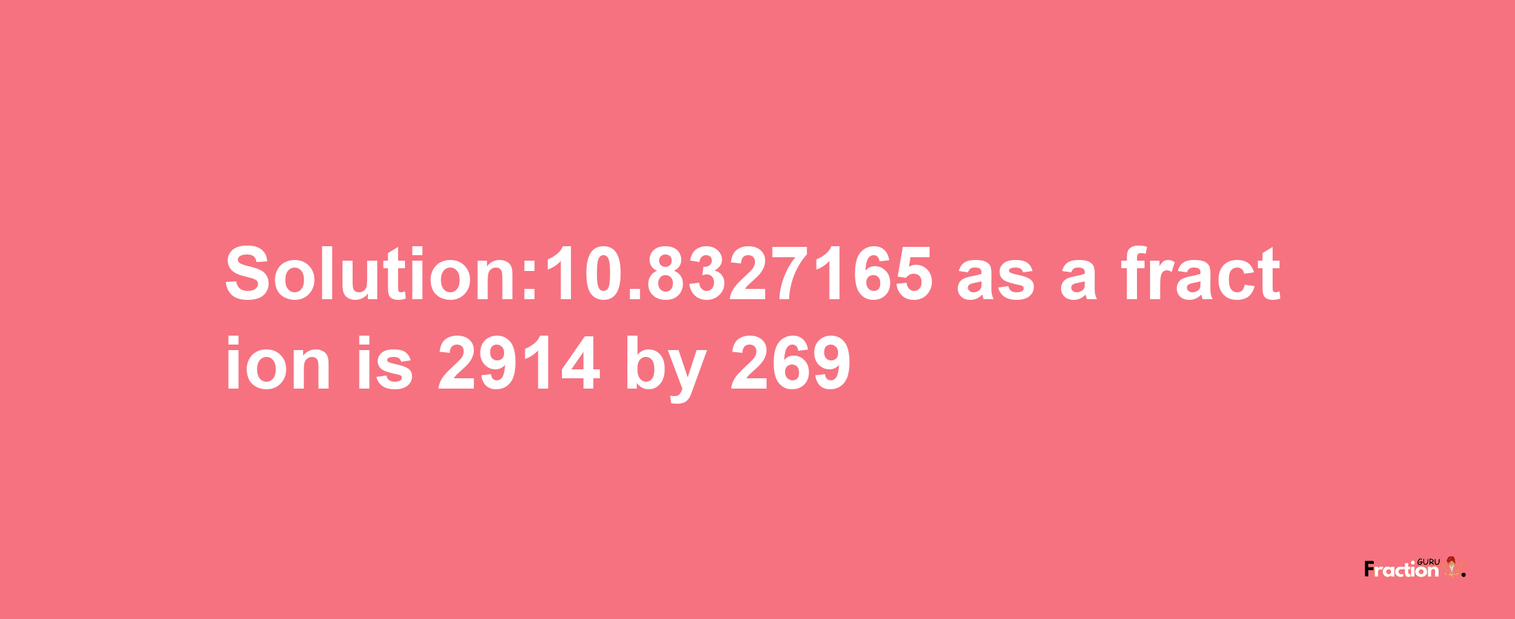 Solution:10.8327165 as a fraction is 2914/269