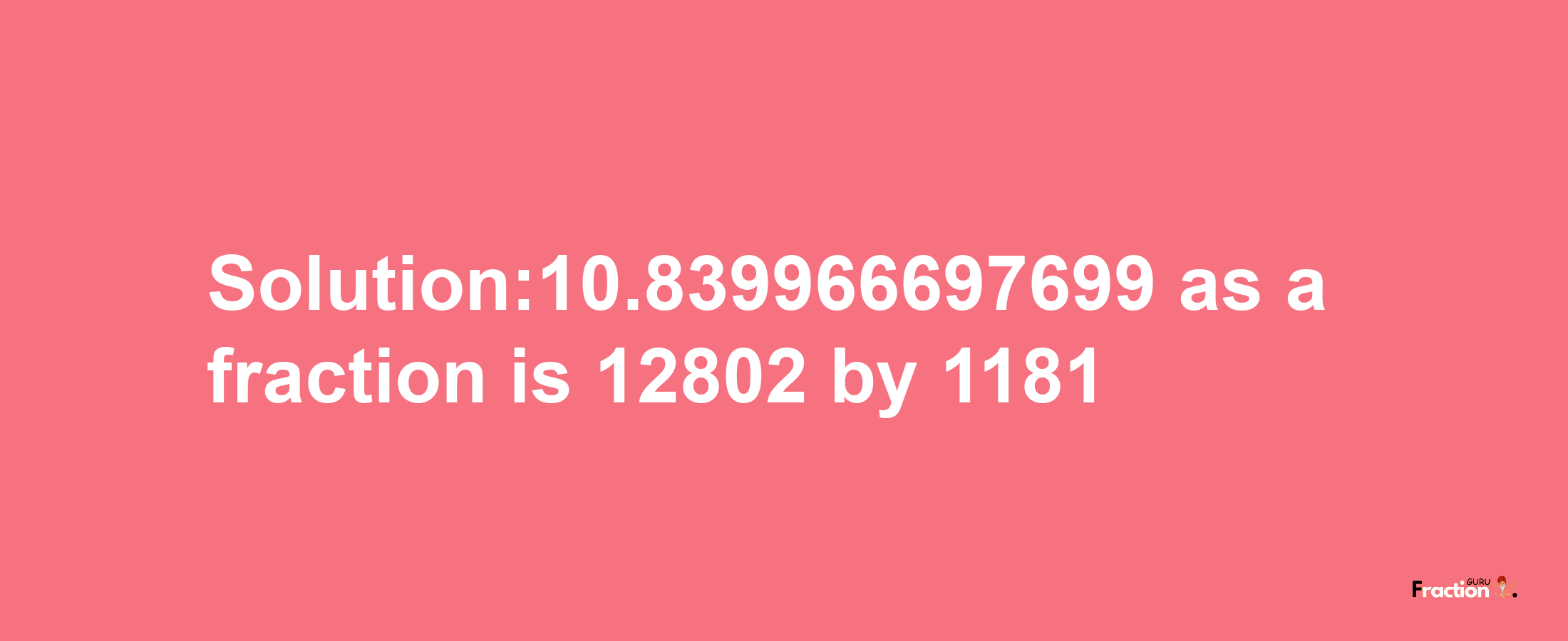 Solution:10.839966697699 as a fraction is 12802/1181