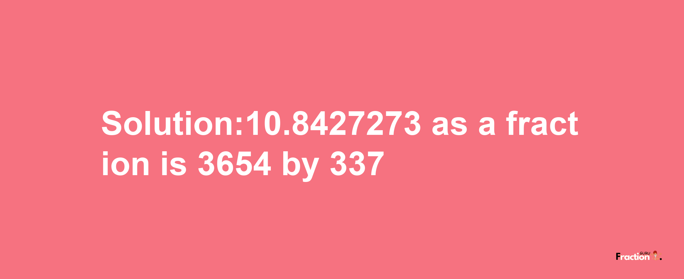 Solution:10.8427273 as a fraction is 3654/337