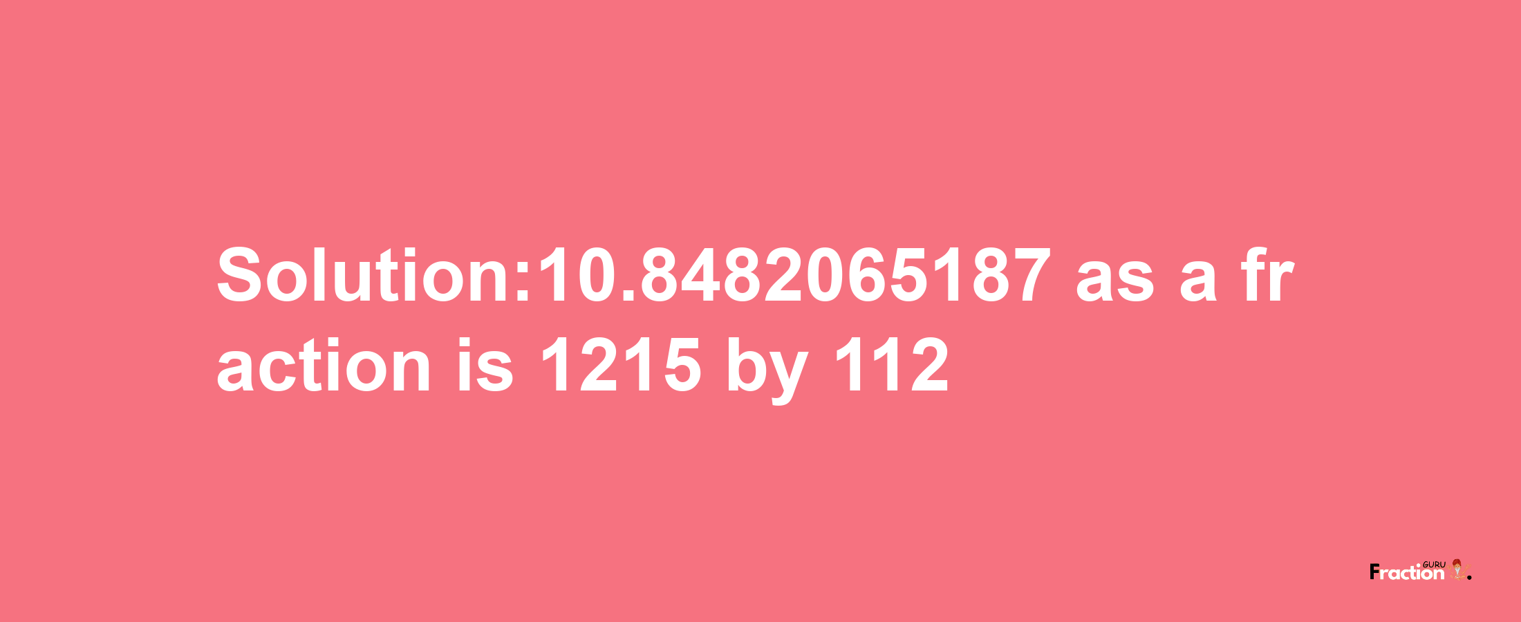 Solution:10.8482065187 as a fraction is 1215/112