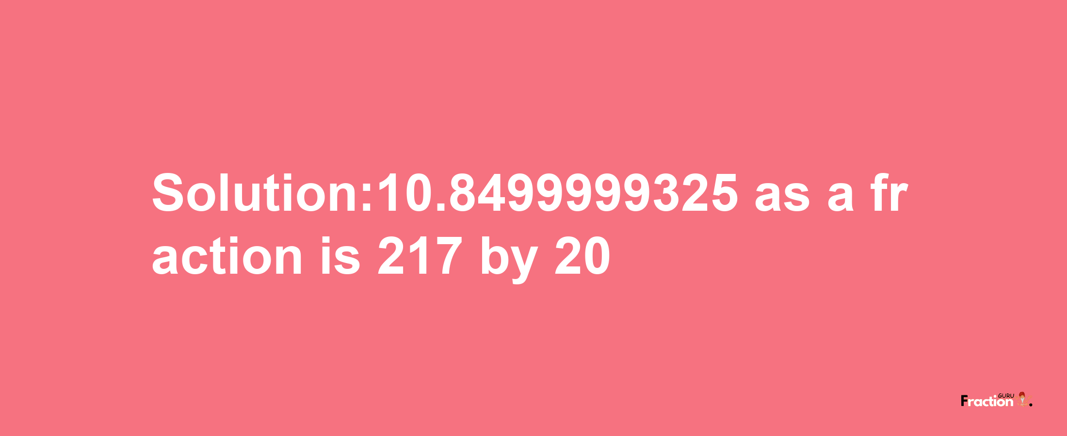 Solution:10.8499999325 as a fraction is 217/20