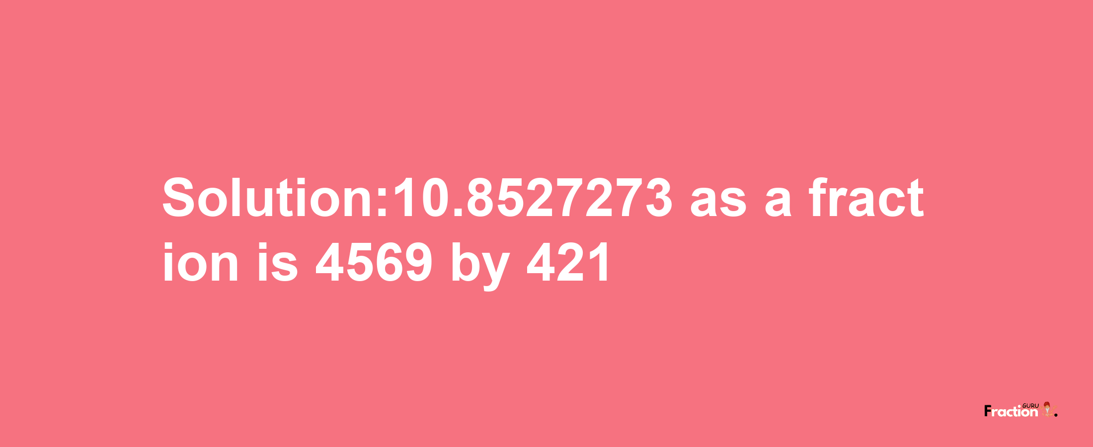 Solution:10.8527273 as a fraction is 4569/421