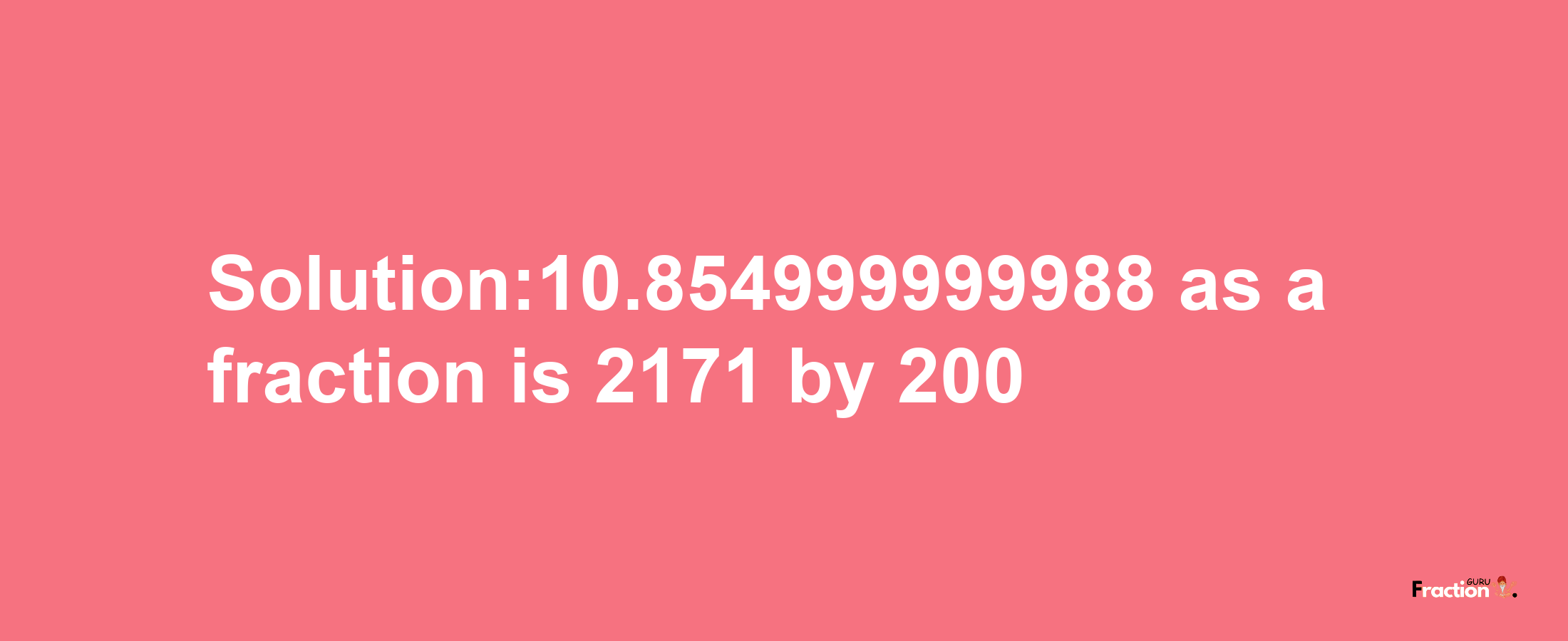 Solution:10.854999999988 as a fraction is 2171/200