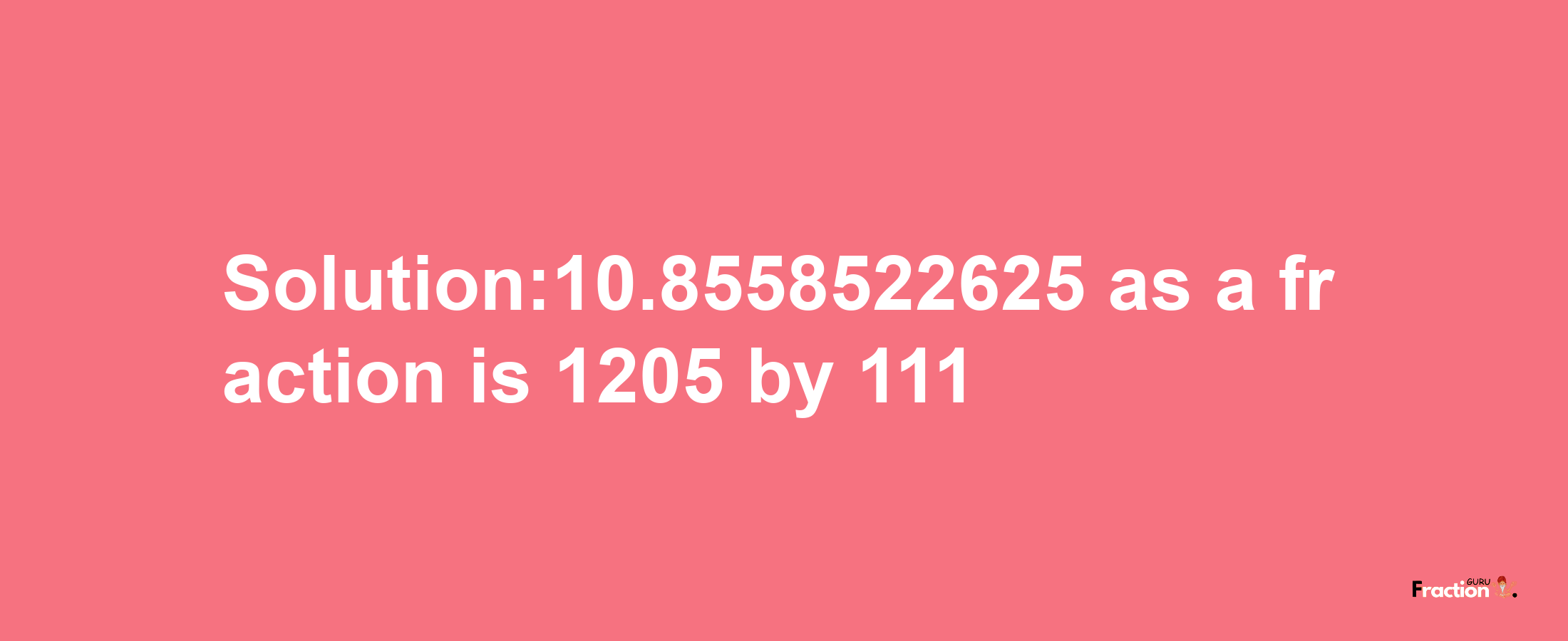 Solution:10.8558522625 as a fraction is 1205/111