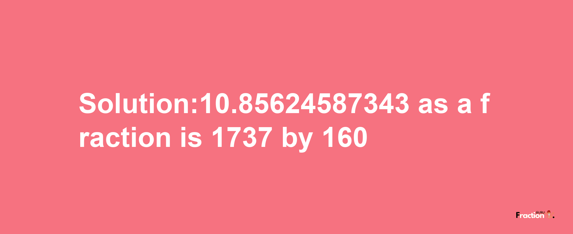 Solution:10.85624587343 as a fraction is 1737/160