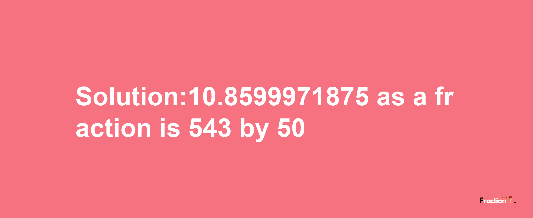 Solution:10.8599971875 as a fraction is 543/50